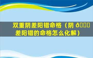 双重阴差阳错命格（阴 🍀 差阳错的命格怎么化解）